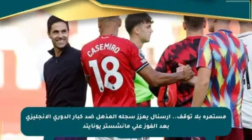 مستمرة بلا توقف.. أرسنال يعزز سجله المذهل ضد كبار الدوري الإنجليزي بعد الفوز على مانشستر يونايتد
